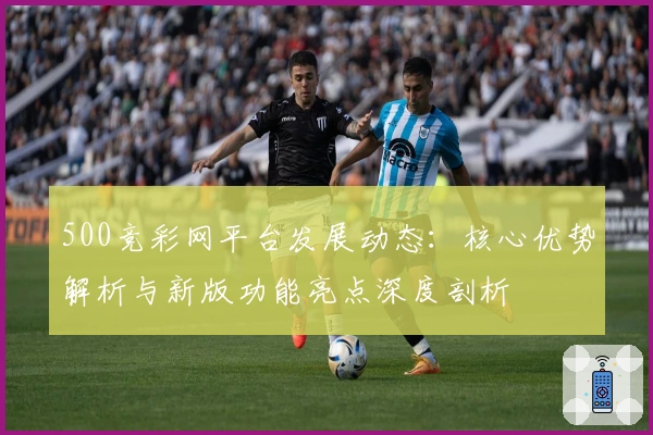 500竞彩网平台发展动态：核心优势解析与新版功能亮点深度剖析