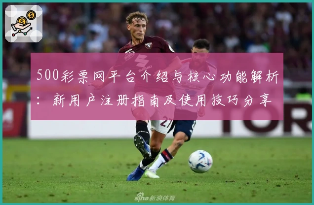 500彩票网平台介绍与核心功能解析：新用户注册指南及使用技巧分享