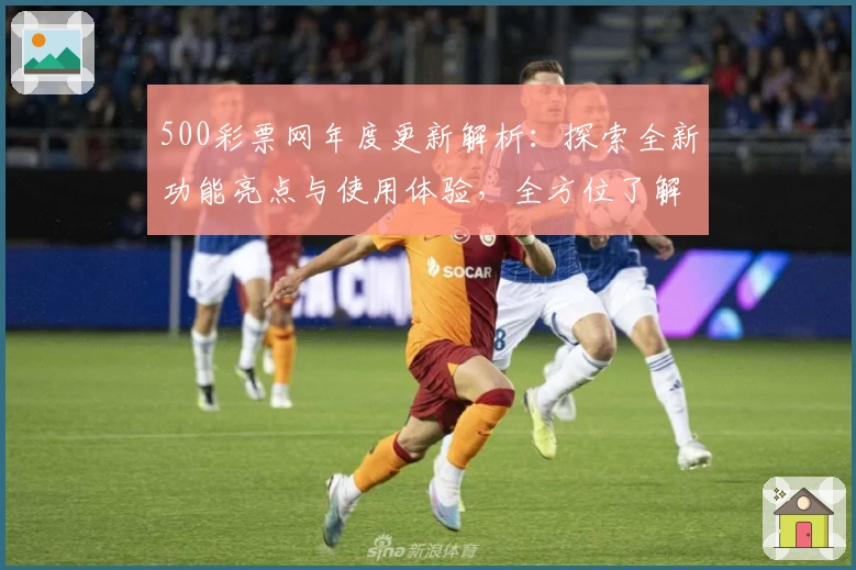 500彩票网年度更新解析：探索全新功能亮点与使用体验，全方位了解操作指南