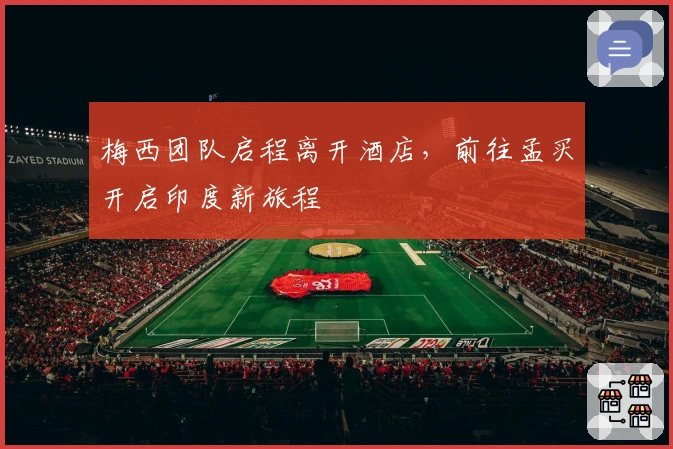 梅西团队启程离开酒店，前往孟买开启印度新旅程