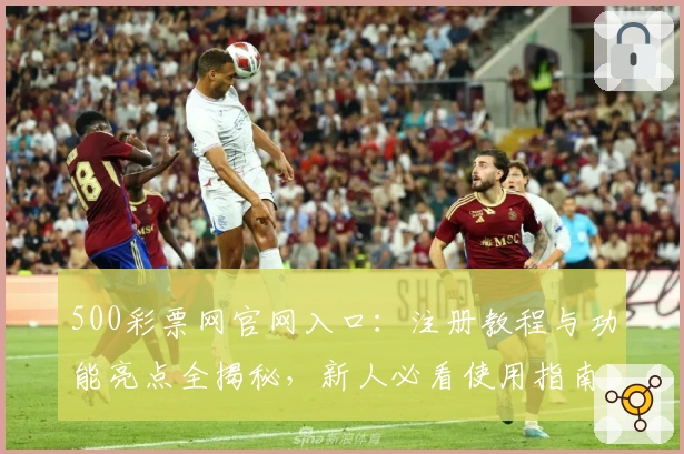 500彩票网官网入口:注册教程与功能亮点全揭秘,新人必看使用指南