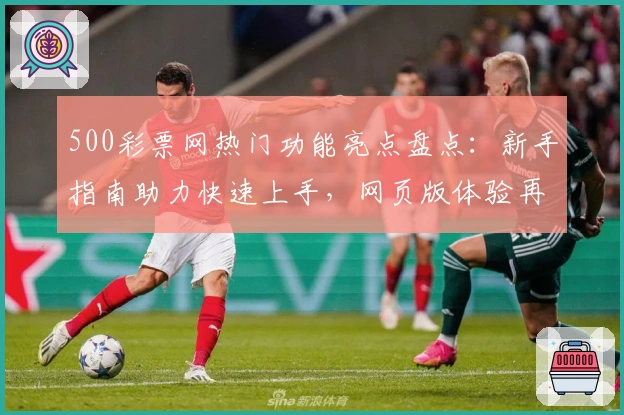 500彩票网热门功能亮点盘点：新手指南助力快速上手，网页版体验再升级！