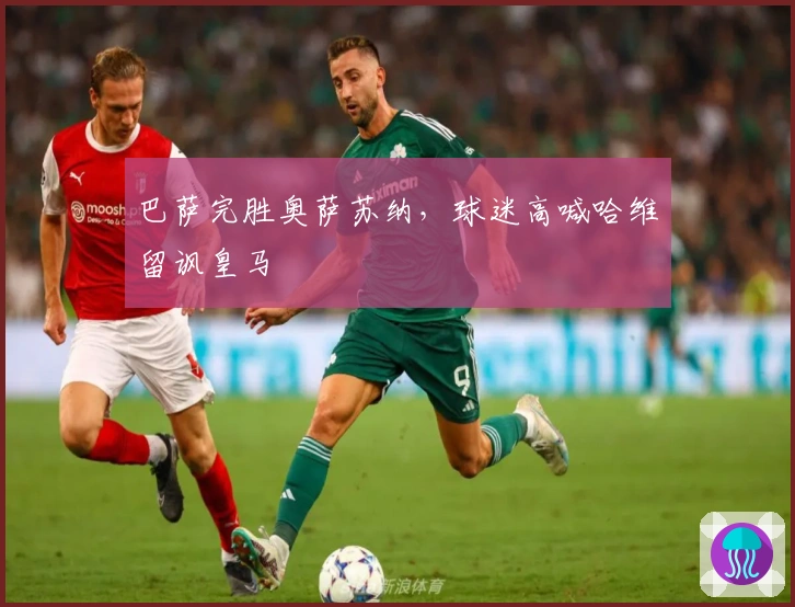 巴萨完胜奥萨苏纳，球迷高喊哈维留讽皇马