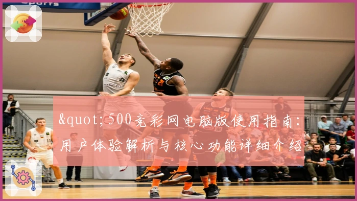 "500竞彩网电脑版使用指南：用户体验解析与核心功能详细介绍"