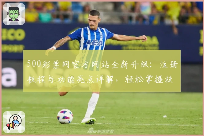 500彩票网官方网站全新升级：注册教程与功能亮点详解，轻松掌握核心操作技巧