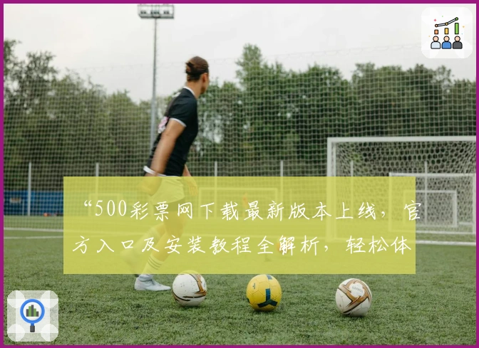 “500彩票网下载最新版本上线，官方入口及安装教程全解析，轻松体验便捷服务”