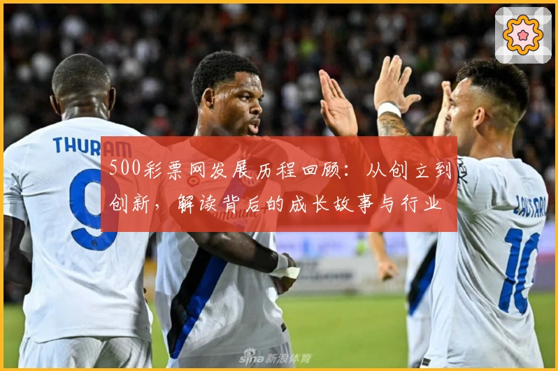 500彩票网发展历程回顾:从创立到创新,解读背后的成长故事与行业变革