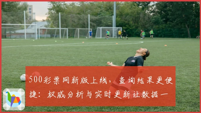 500彩票网新版上线，查询结果更便捷：权威分析与实时更新让数据一目了然