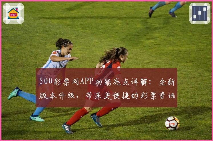 500彩票网APP功能亮点详解:全新版本升级,带来更便捷的彩票资讯查询体验