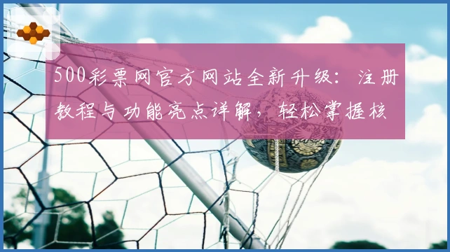 500彩票网官方网站全新升级:注册教程与功能亮点详解,轻松掌握核心操作技巧