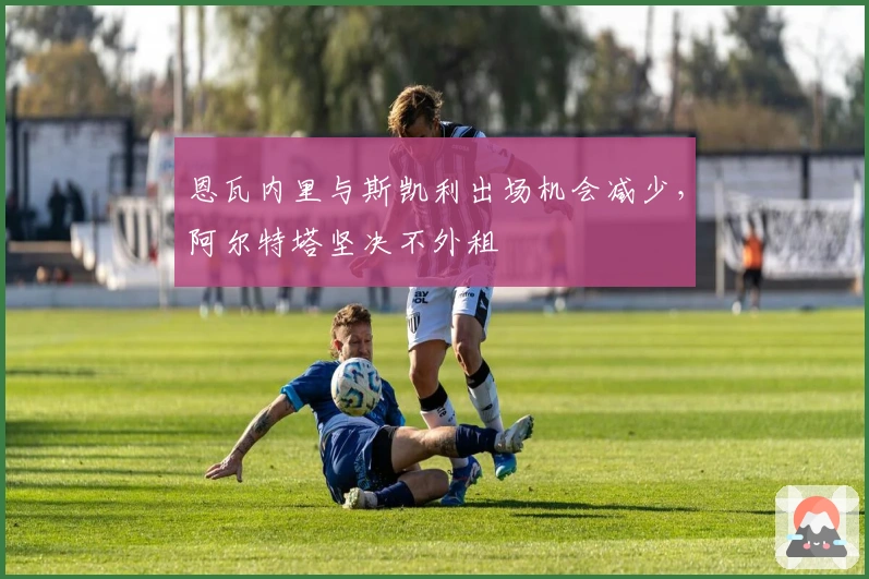 恩瓦内里与斯凯利出场机会减少，阿尔特塔坚决不外租