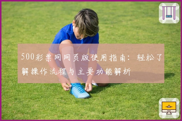 500彩票网网页版使用指南：轻松了解操作流程与主要功能解析