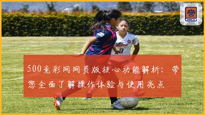 500竞彩网网页版核心功能解析：带您全面了解操作体验与使用亮点