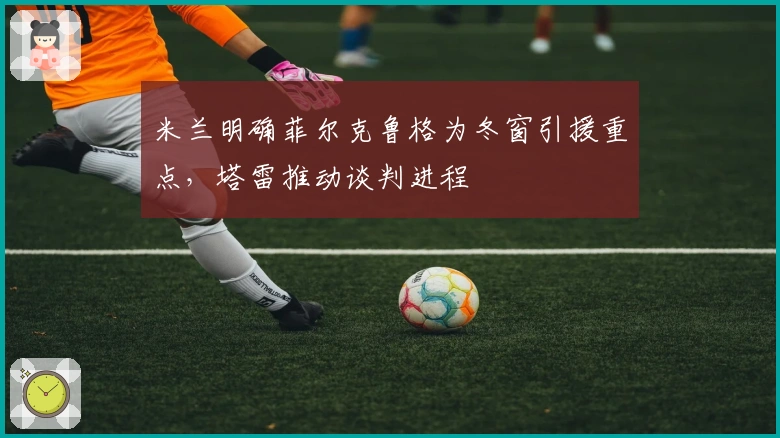 米兰明确菲尔克鲁格为冬窗引援重点，塔雷推动谈判进程