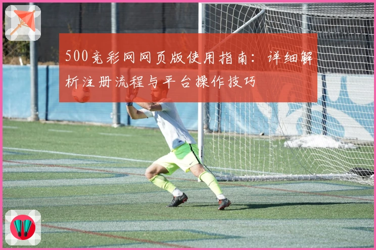 500竞彩网网页版使用指南：详细解析注册流程与平台操作技巧