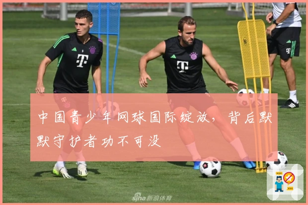 中国青少年网球国际绽放，背后默默守护者功不可没