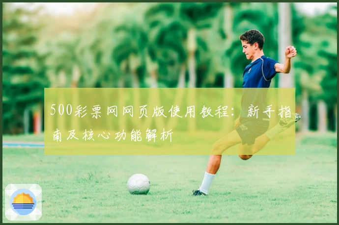 500彩票网网页版使用教程：新手指南及核心功能解析