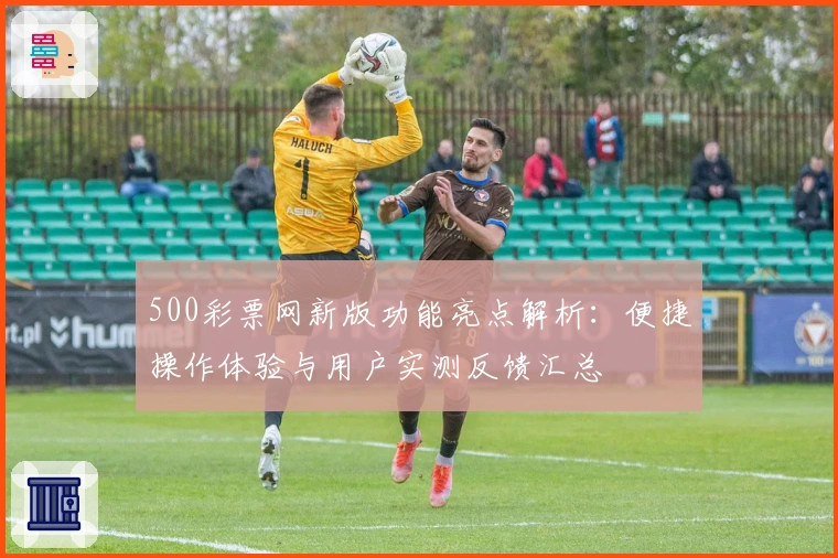 500彩票网新版功能亮点解析：便捷操作体验与用户实测反馈汇总