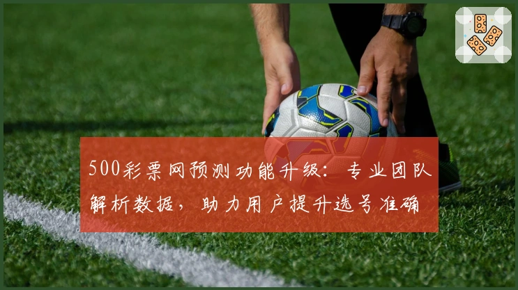500彩票网预测功能升级：专业团队解析数据，助力用户提升选号准确率
