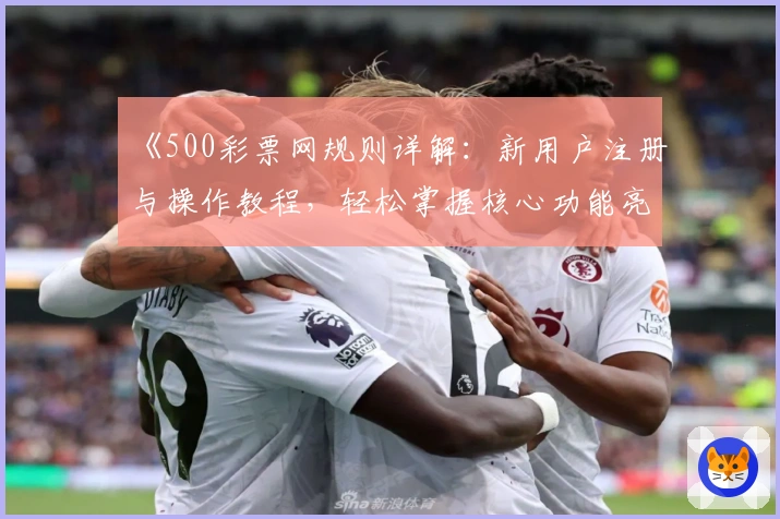 《500彩票网规则详解：新用户注册与操作教程，轻松掌握核心功能亮点》