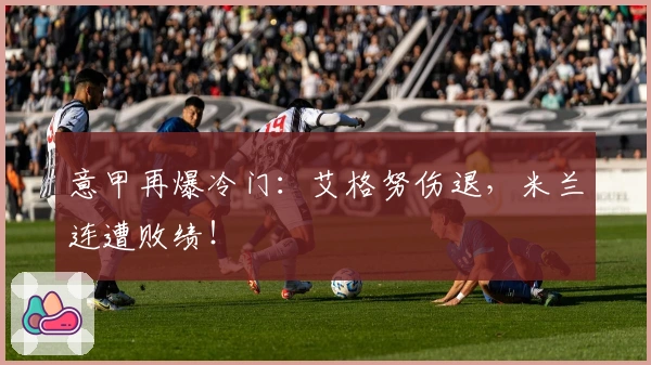 意甲再爆冷门：艾格努伤退，米兰连遭败绩！