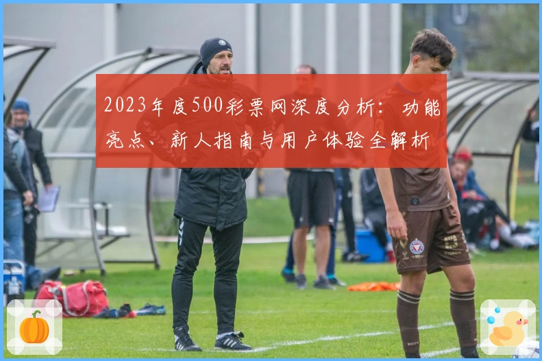 2023年度500彩票网深度分析:功能亮点、新人指南与用户体验全解析