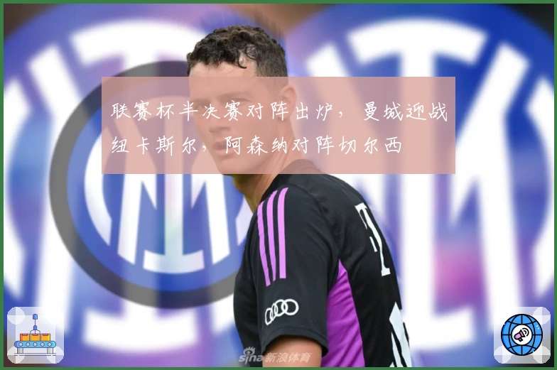 联赛杯半决赛对阵出炉，曼城迎战纽卡斯尔，阿森纳对阵切尔西