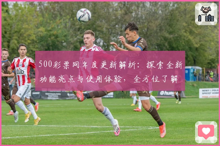 500彩票网年度更新解析：探索全新功能亮点与使用体验，全方位了解操作指南