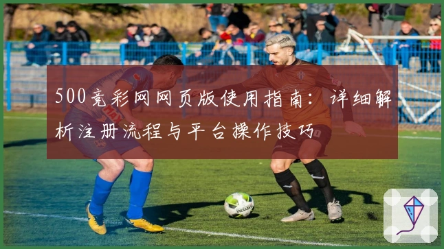 500竞彩网网页版使用指南:详细解析注册流程与平台操作技巧