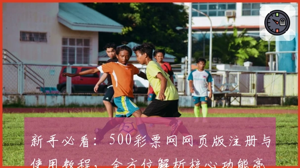 新手必看：500彩票网网页版注册与使用教程，全方位解析核心功能亮点
