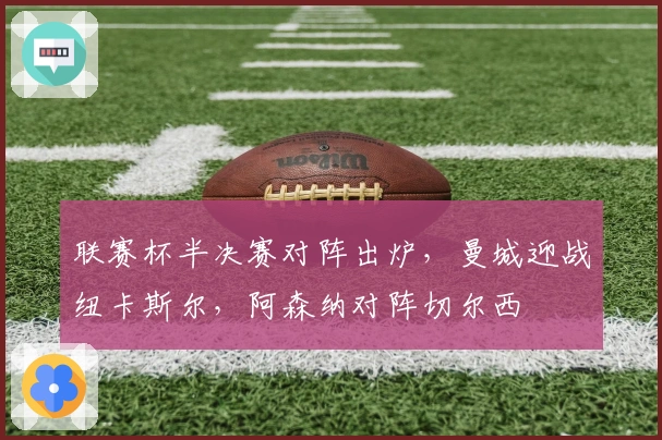 联赛杯半决赛对阵出炉，曼城迎战纽卡斯尔，阿森纳对阵切尔西