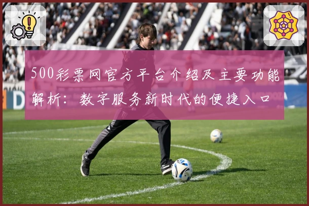 500彩票网官方平台介绍及主要功能解析：数字服务新时代的便捷入口