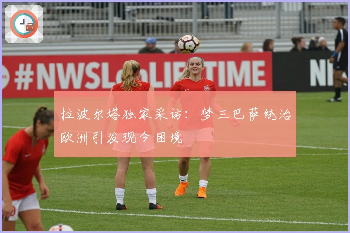 拉波尔塔独家采访：梦三巴萨统治欧洲引发现今困境