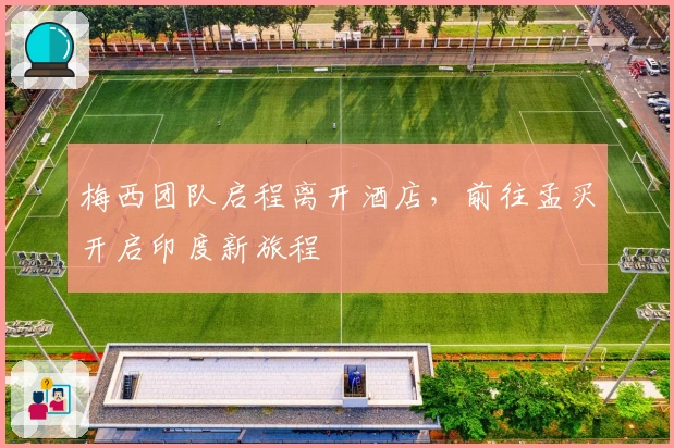 梅西团队启程离开酒店，前往孟买开启印度新旅程