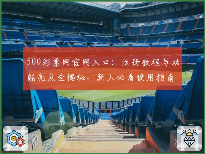 500彩票网官网入口：注册教程与功能亮点全揭秘，新人必看使用指南