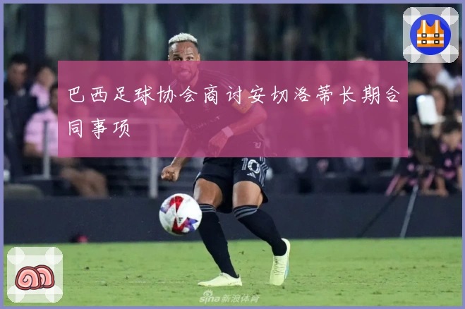 巴西足球协会商讨安切洛蒂长期合同事项