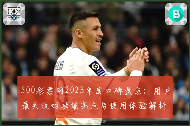 500彩票网2023年度口碑盘点：用户最关注的功能亮点与使用体验解析