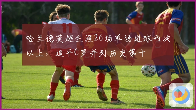 哈兰德英超生涯26场单场进球两次以上，追平C罗并列历史第十
