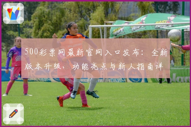 500彩票网最新官网入口发布:全新版本升级,功能亮点与新人指南详解