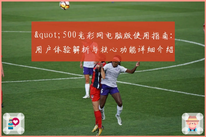 "500竞彩网电脑版使用指南:用户体验解析与核心功能详细介绍"