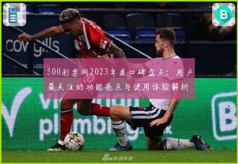 500彩票网2023年度口碑盘点:用户最关注的功能亮点与使用体验解析