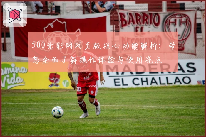 500竞彩网网页版核心功能解析：带您全面了解操作体验与使用亮点