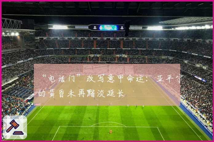 “电话门”改写意甲命运：亚平宁的黄昏未再黯淡延长
